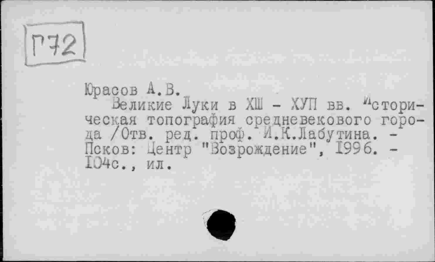 ﻿Юрасов А.З.
Великие Луки в ХШ - ХУП вв. У1стори ческая топография средневекового горо да /Отв. ред. проф. И.К.Лабутина. -Псков: Центр '’Возрождение", 1996. -ГЭ4с., ил.